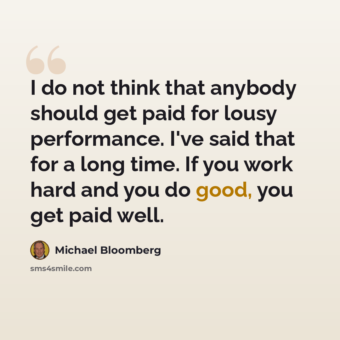 “I do not think that anybody should get paid for lousy performance. I've said that for a long time. If you work hard and you do good, you get paid well.” quote by Michael Bloomberg