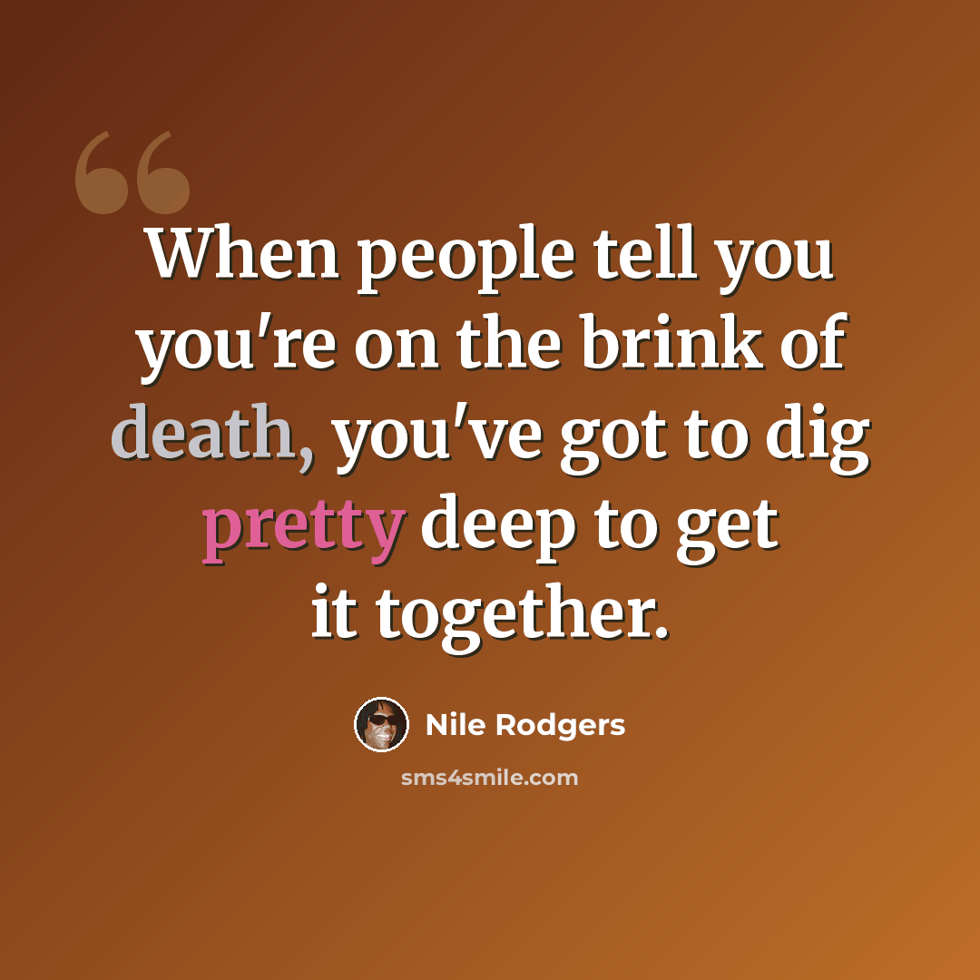 “When people tell you you're on the brink of death, you've got to dig pretty deep to get it together.” quote by Nile Rodgers