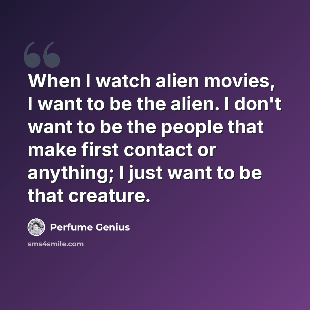 “When I watch alien movies, I want to be the alien. I don't want to be the people that make first contact or anything; I just want to be that creature.” quote by Perfume Genius