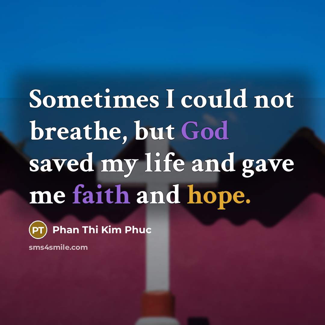 “Sometimes I could not breathe, but God saved my life and gave me faith and hope.” quote by Phan Thi Kim Phuc