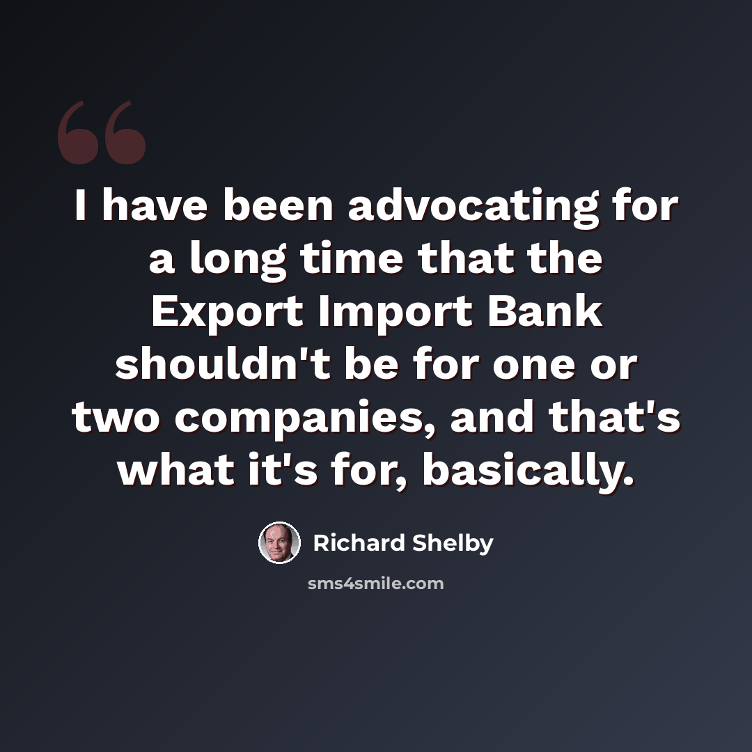 “I have been advocating for a long time that the Export Import Bank shouldn't be for one or two companies, and that's what it's for, basically.” quote by Richard Shelby