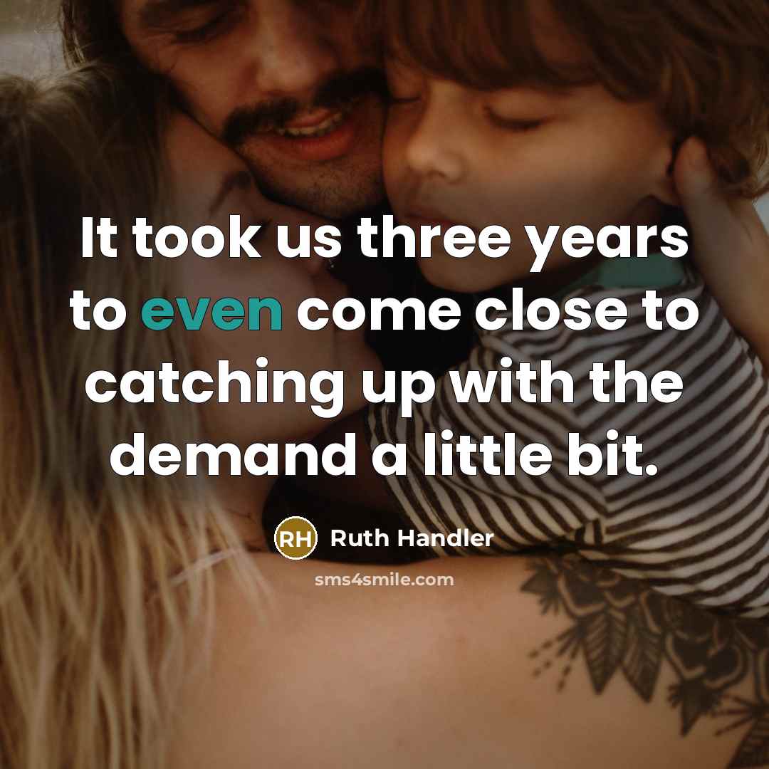 “It took us three years to even come close to catching up with the demand a little bit.” quote by Ruth Handler