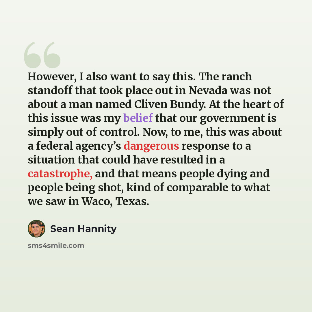 “However, I also want to say this. The ranch standoff that took place out in Nevada was not about a man named Cliven Bundy. At the heart of this issue was my belief that our government is simply out of control. Now, to me, this was about a federal agency’s dangerous response to a situation that…” quote by Sean Hannity