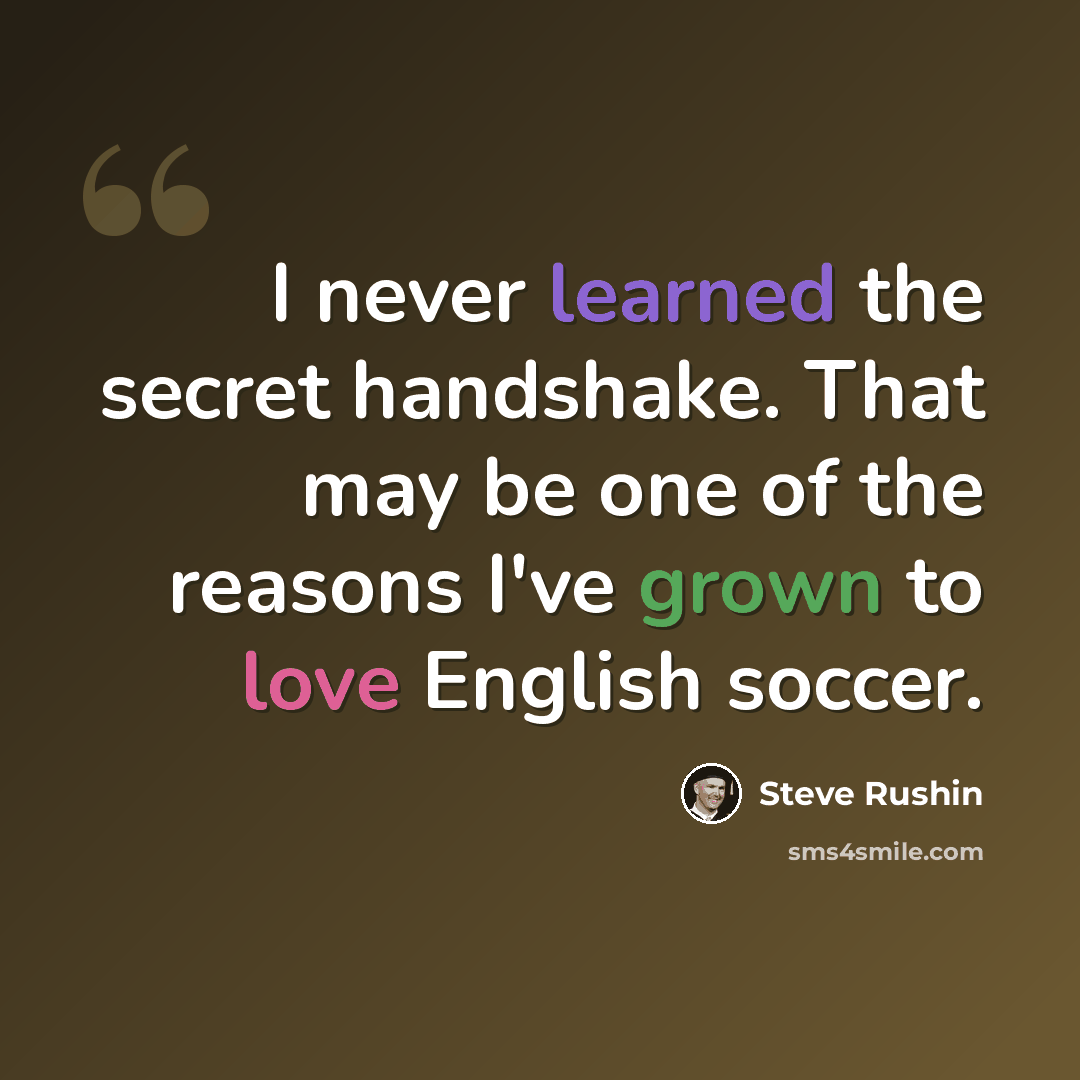 “I never learned the secret handshake. That may be one of the reasons I've grown to love English soccer.” quote by Steve Rushin