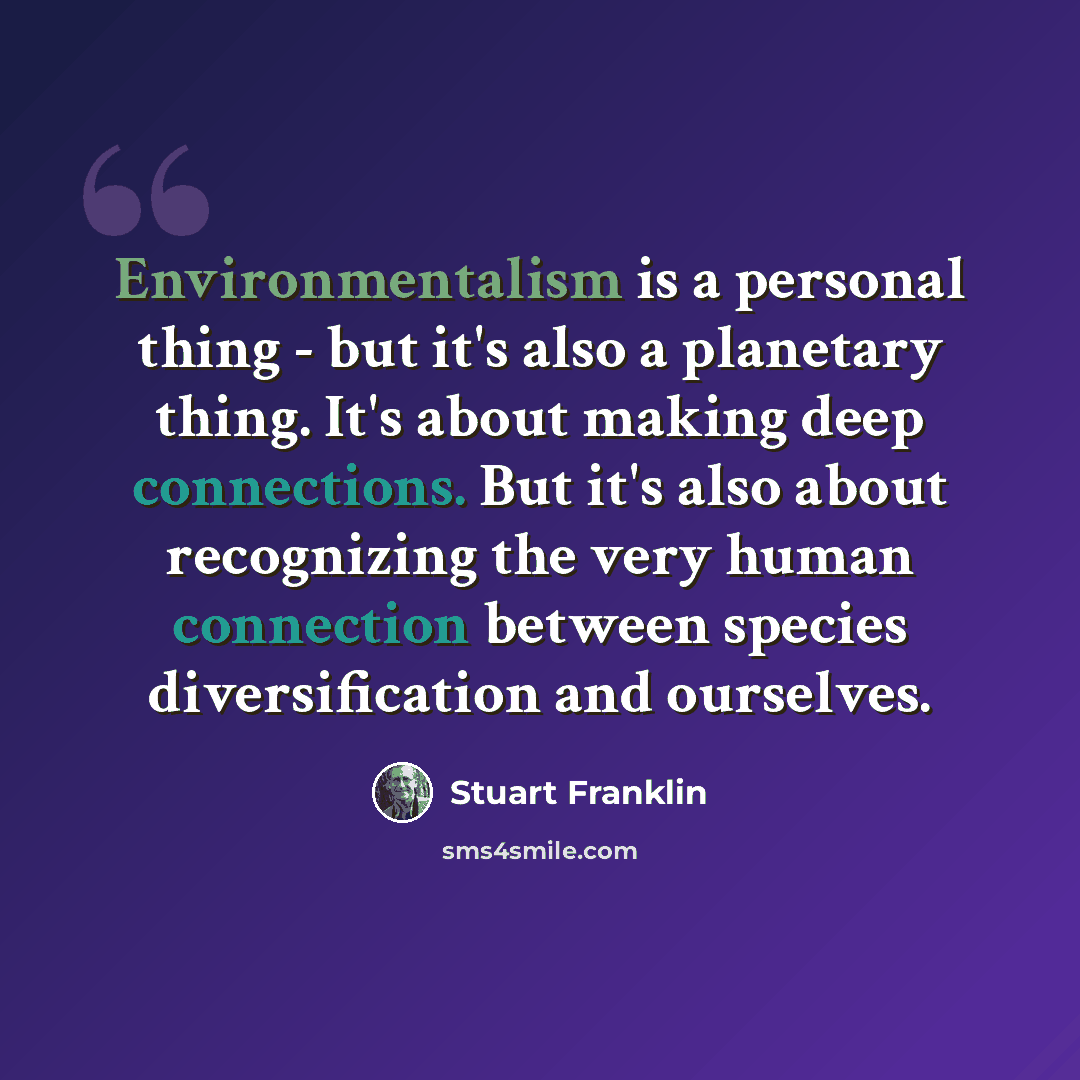 “Environmentalism is a personal thing - but it's also a planetary thing. It's about making deep connections. But it's also about recognizing the very human connection between species diversification and ourselves.” quote by Stuart Franklin