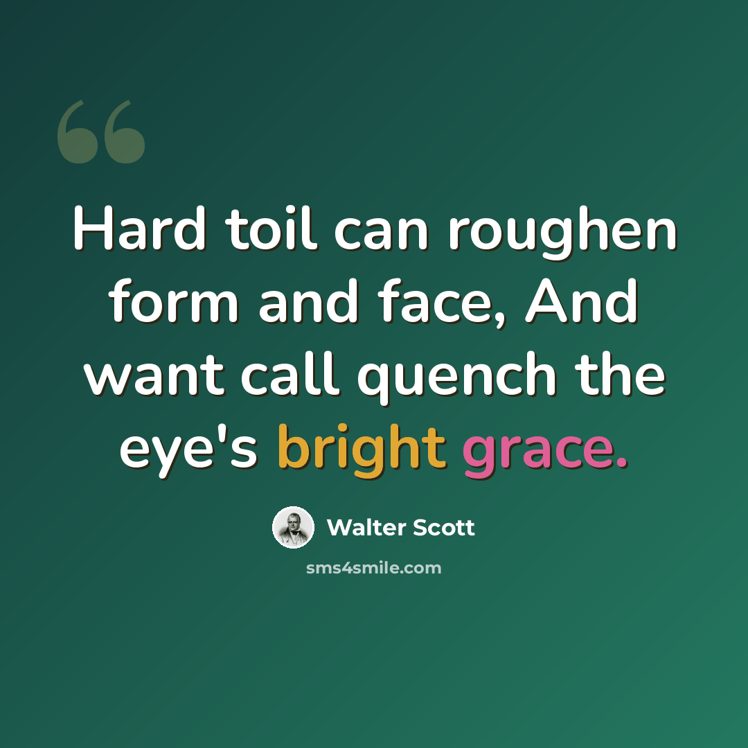 “Hard toil can roughen form and face, And want call quench the eye's bright grace.” quote by Walter Scott
