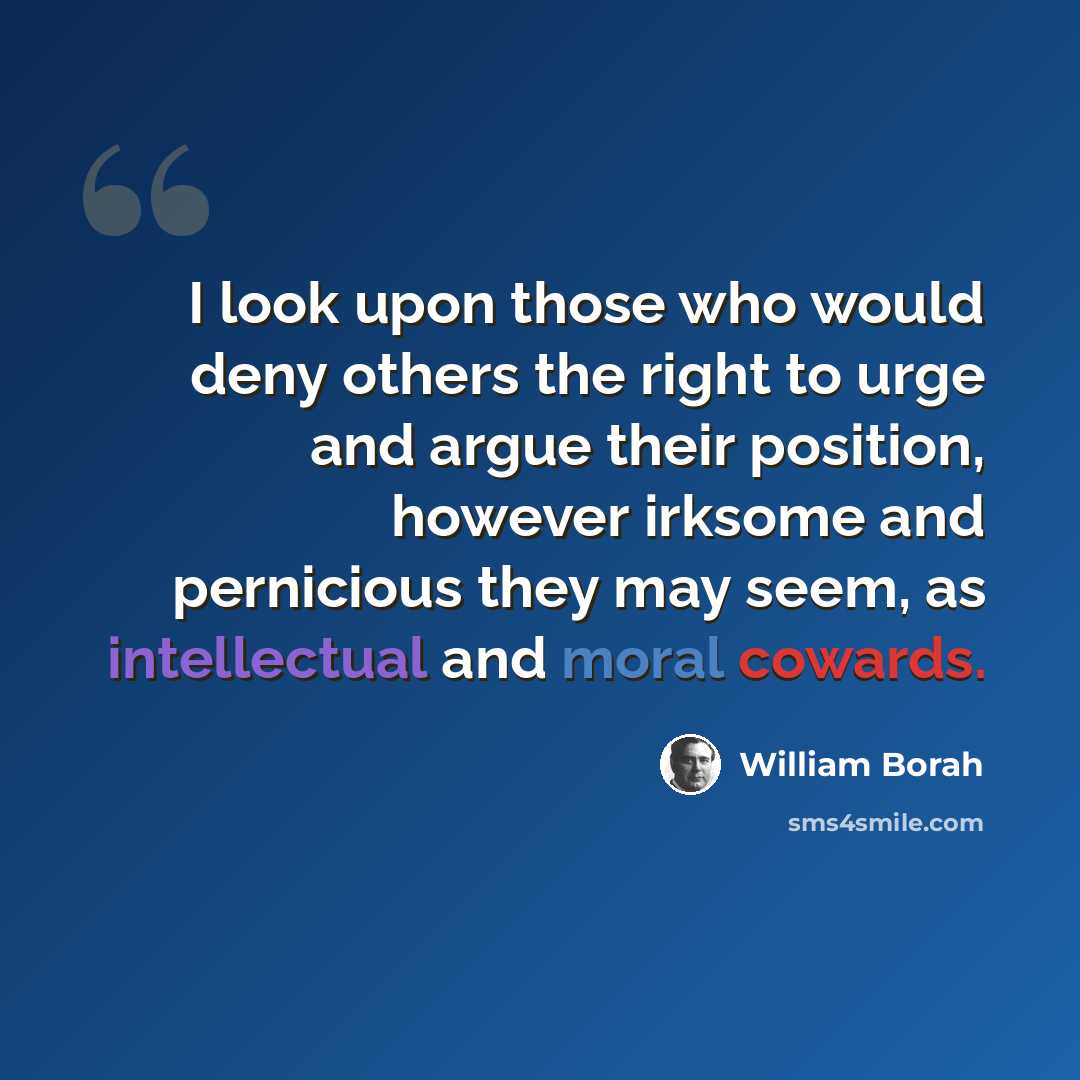“I look upon those who would deny others the right to urge and argue their position, however irksome and pernicious they may seem, as intellectual and moral cowards.” quote by William Borah