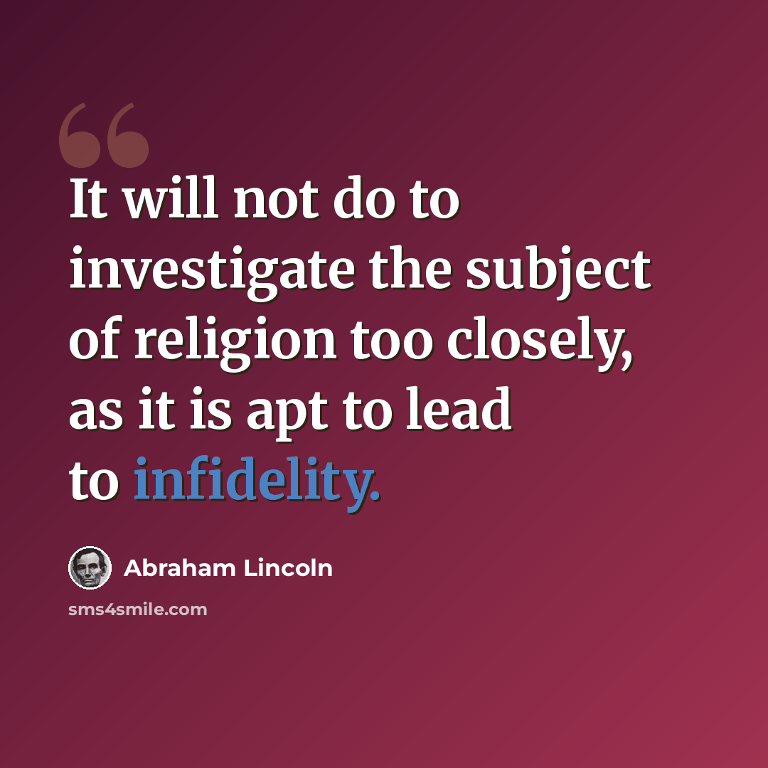 “It will not do to investigate the subject of religion too closely, as it is apt to lead to infidelity.” quote by Abraham Lincoln