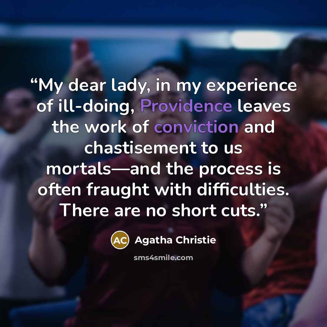 “My dear lady, in my experience of ill-doing, Providence leaves the work of conviction and chastisement to us mortals—and the process is often fraught with difficulties. There are no short cuts.” quote by Agatha Christie