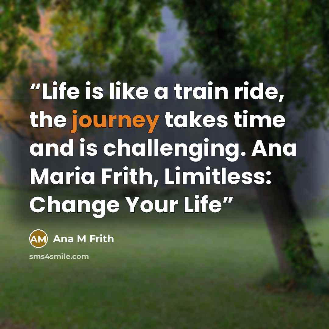 “Life is like a train ride, the journey takes time and is challenging. Ana Maria Frith, Limitless: Change Your Life” quote by Ana M Frith
