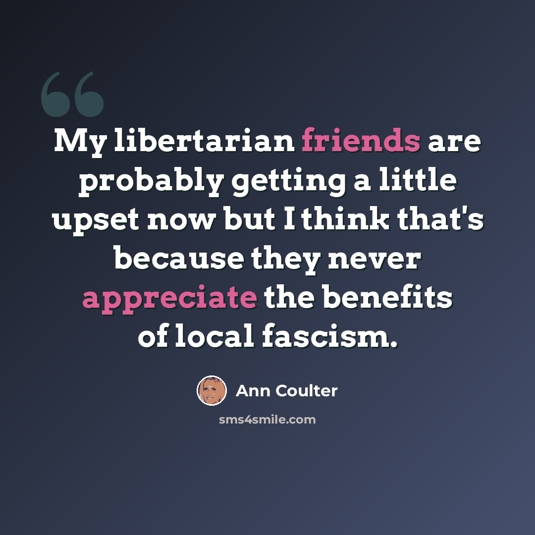 “My libertarian friends are probably getting a little upset now but I think that's because they never appreciate the benefits of local fascism.” quote by Ann Coulter