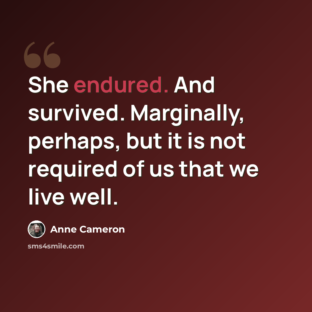 “She endured. And survived. Marginally, perhaps, but it is not required of us that we live well.” quote by Anne Cameron