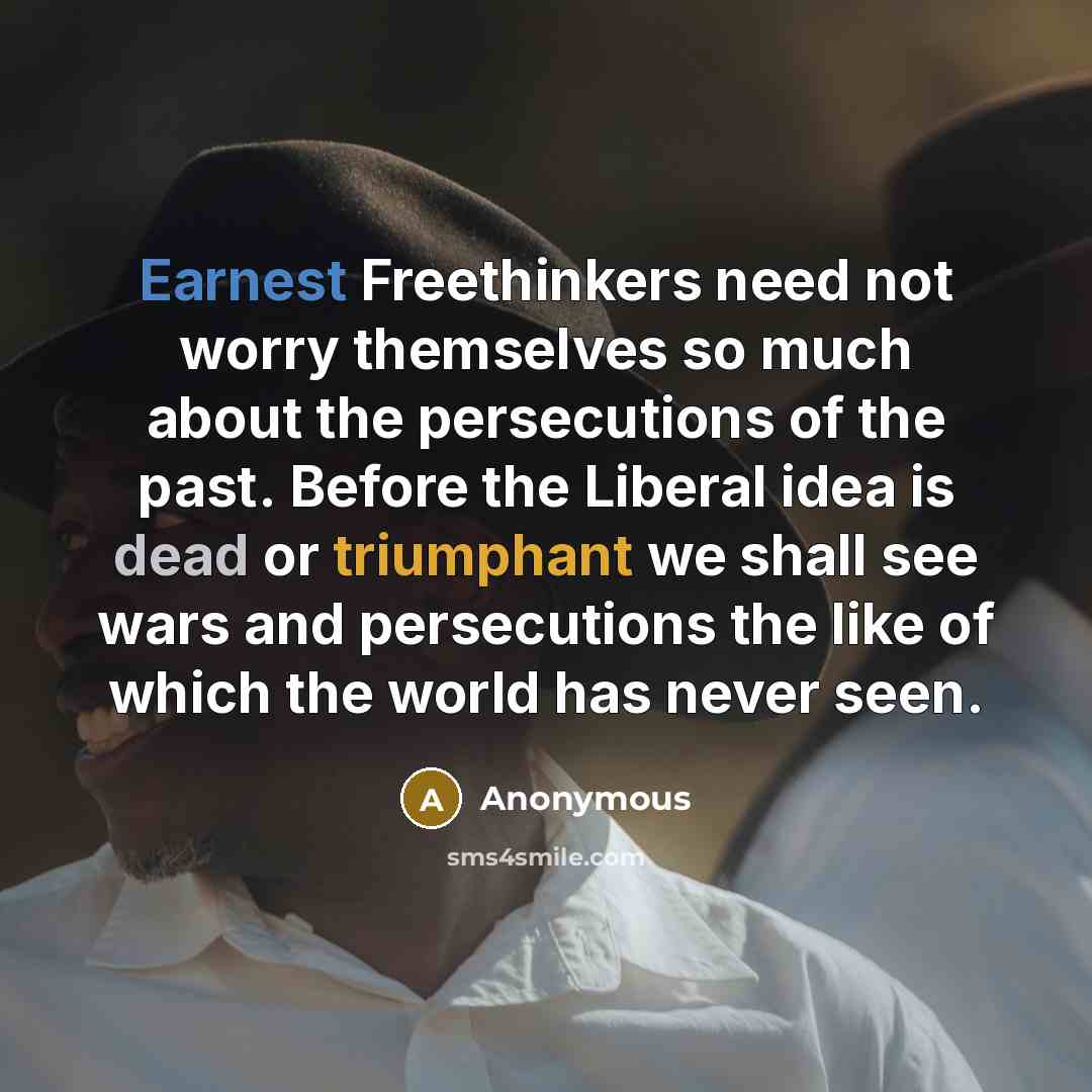 “Earnest Freethinkers need not worry themselves so much about the persecutions of the past. Before the Liberal idea is dead or triumphant we shall see wars and persecutions the like of which the world has never seen.” quote by Anonymous