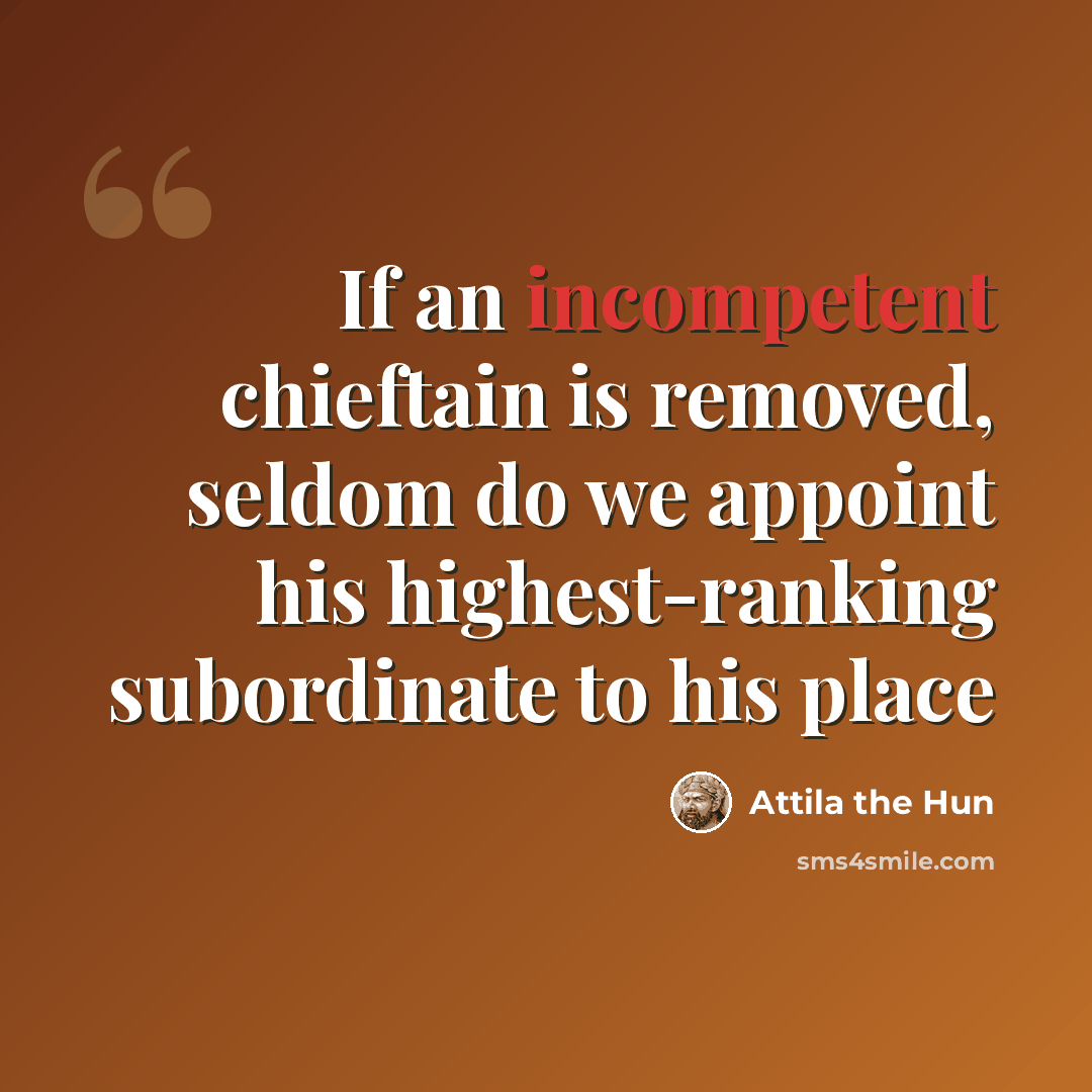 “If an incompetent chieftain is removed, seldom do we appoint his highest-ranking subordinate to his place” quote by Attila the Hun