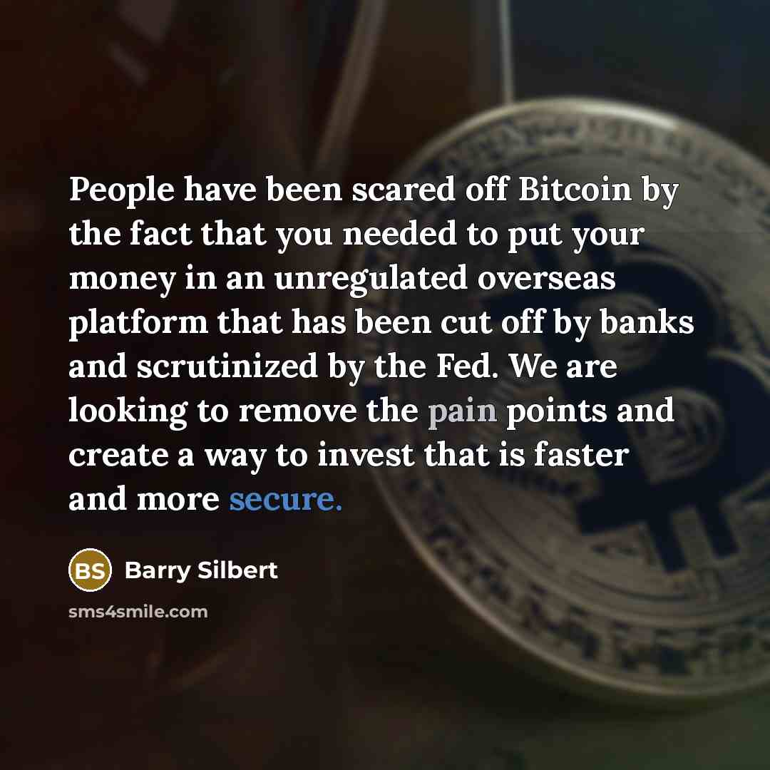 “People have been scared off Bitcoin by the fact that you needed to put your money in an unregulated overseas platform that has been cut off by banks and scrutinized by the Fed. We are looking to remove the pain points and create a way to invest that is faster and more secure.” quote by Barry Silbert
