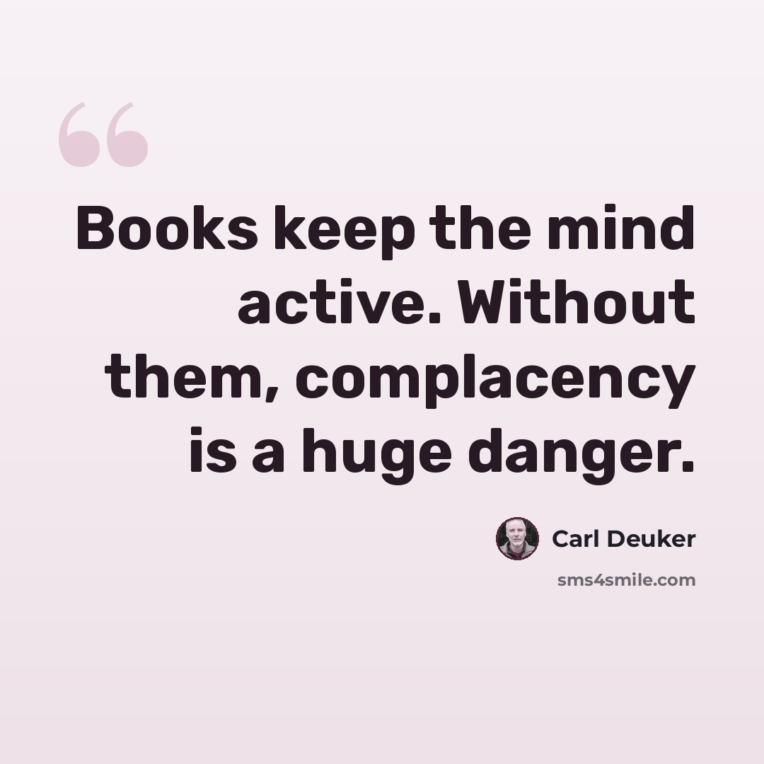 “Books keep the mind active. Without them, complacency is a huge danger.” quote by Carl Deuker