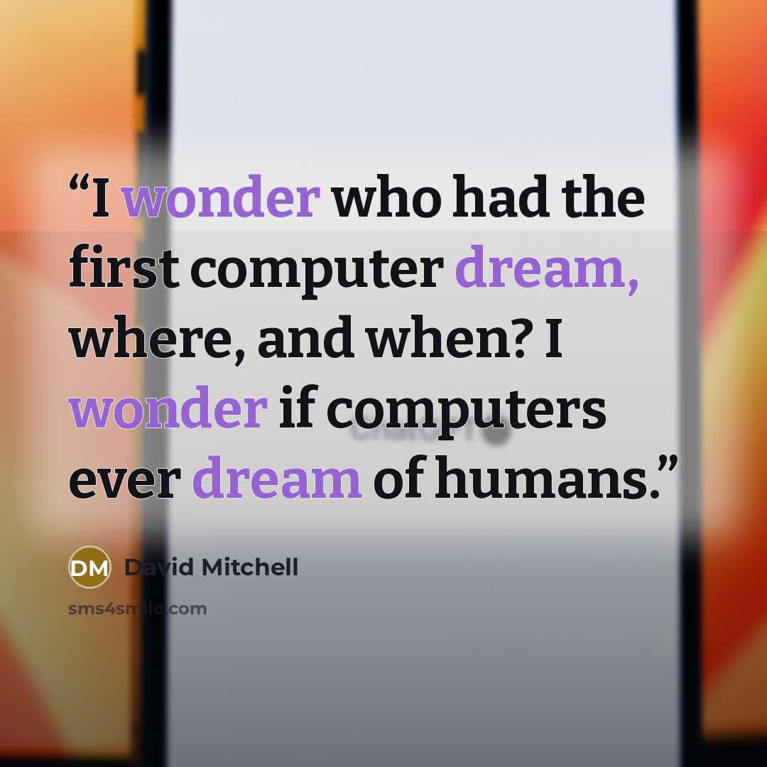 “I wonder who had the first computer dream, where, and when? I wonder if computers ever dream of humans.” quote by David Mitchell