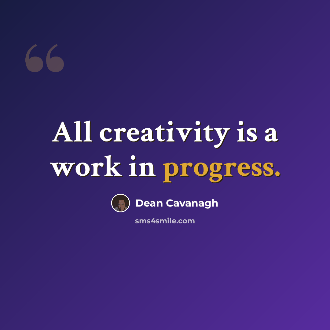 “All creativity is a work in progress.” quote by Dean Cavanagh