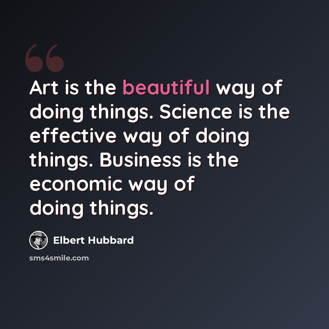 “Art is the beautiful way of doing things. Science is the effective way of doing things. Business is the economic way of doing things.” quote by Elbert Hubbard