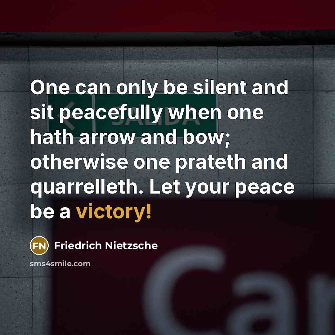 “One can only be silent and sit peacefully when one hath arrow and bow; otherwise one prateth and quarrelleth. Let your peace be a victory!” quote by Friedrich Nietzsche