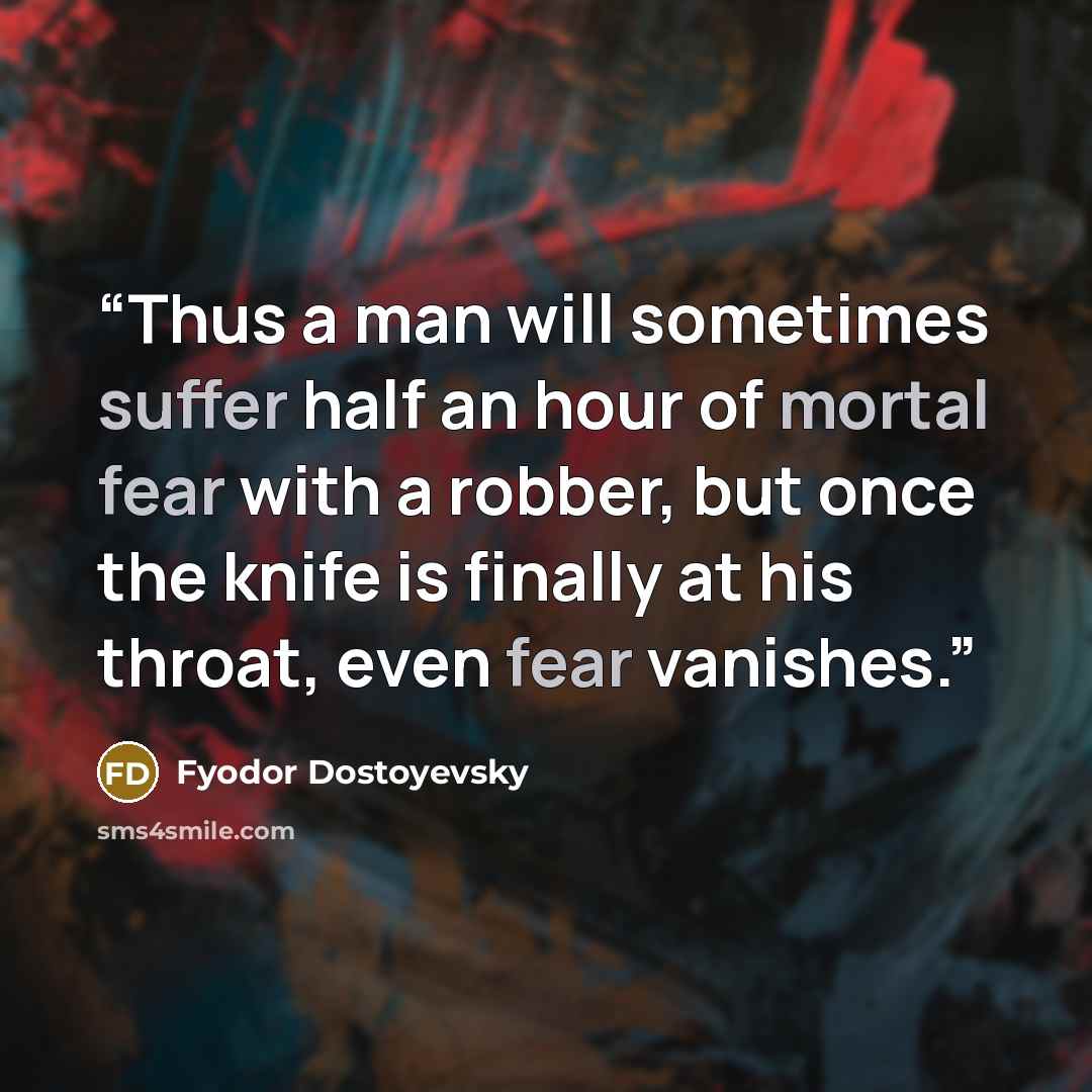 “Thus a man will sometimes suffer half an hour of mortal fear with a robber, but once the knife is finally at his throat, even fear vanishes.” quote by Fyodor Dostoyevsky