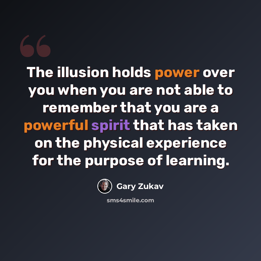 “The illusion holds power over you when you are not able to remember that you are a powerful spirit that has taken on the physical experience for the purpose of learning.” quote by Gary Zukav
