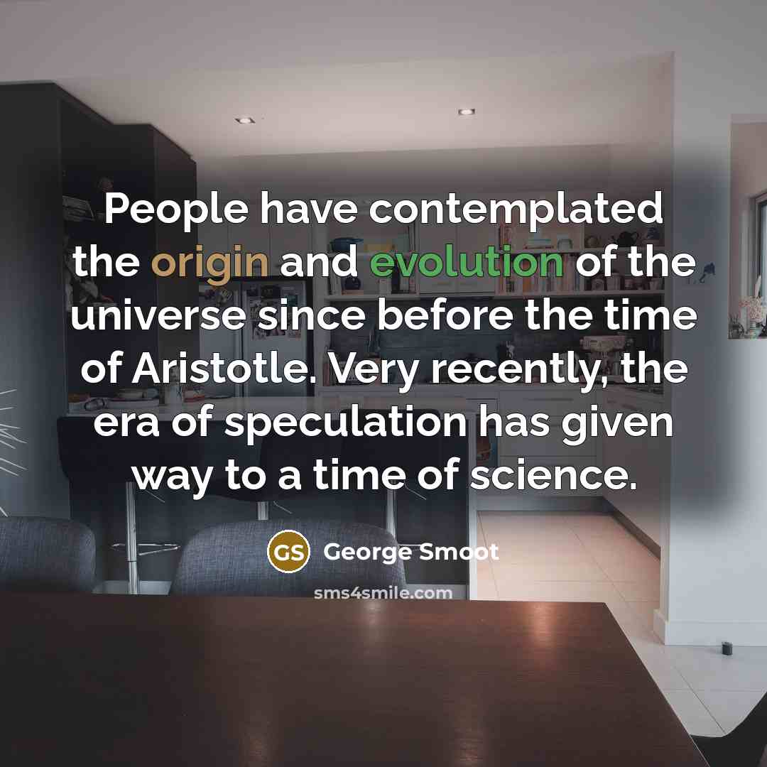 “People have contemplated the origin and evolution of the universe since before the time of Aristotle. Very recently, the era of speculation has given way to a time of science.” quote by George Smoot
