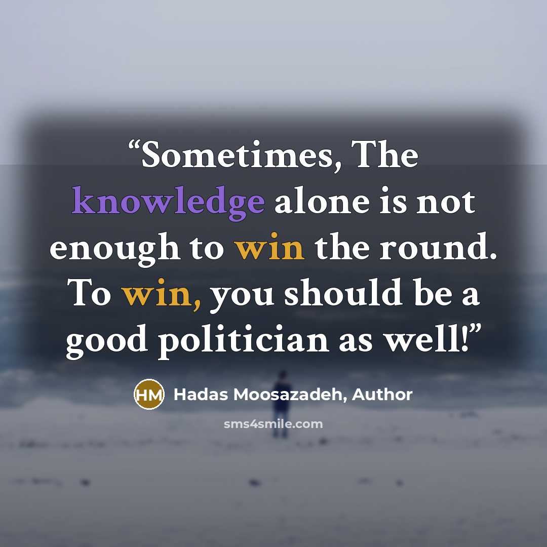 “Sometimes, The knowledge alone is not enough to win the round. To win, you should be a good politician as well!” quote by Hadas Moosazadeh, Author