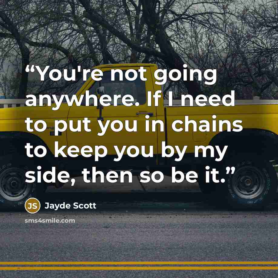 “You're not going anywhere. If I need to put you in chains to keep you by my side, then so be it.” quote by Jayde Scott