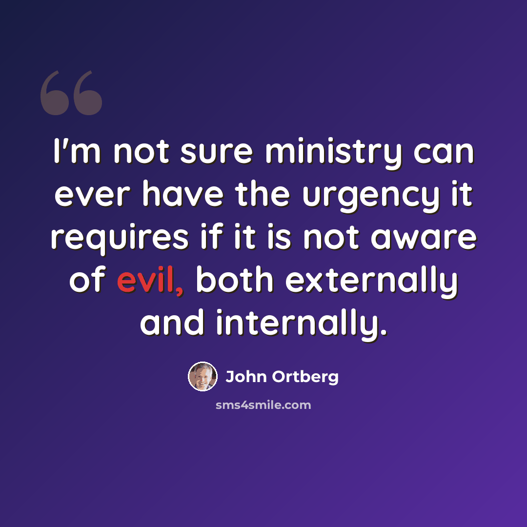 “I'm not sure ministry can ever have the urgency it requires if it is not aware of evil, both externally and internally.” quote by John Ortberg