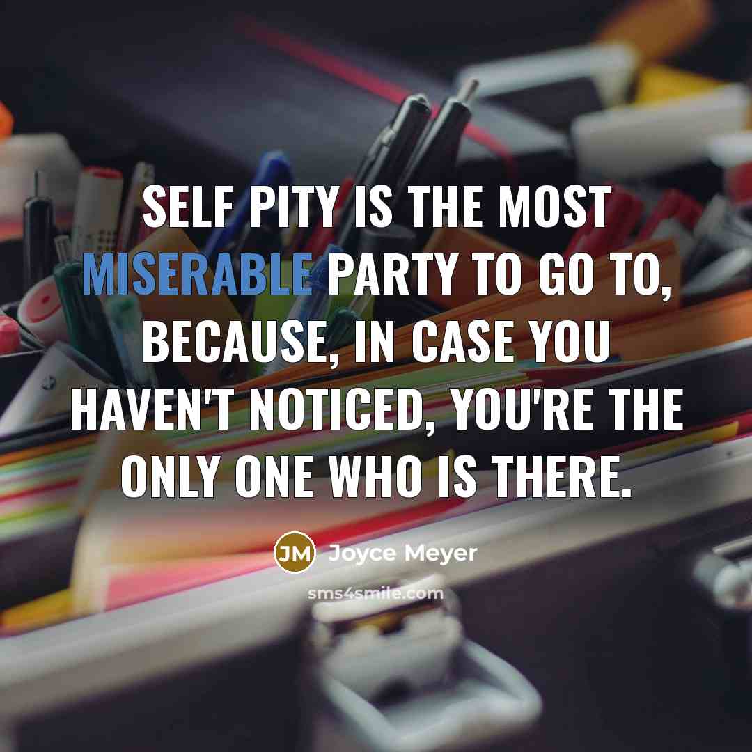 “Self Pity is the most miserable party to go to, because, in case you haven't noticed, you're the only one who is there.” quote by Joyce Meyer