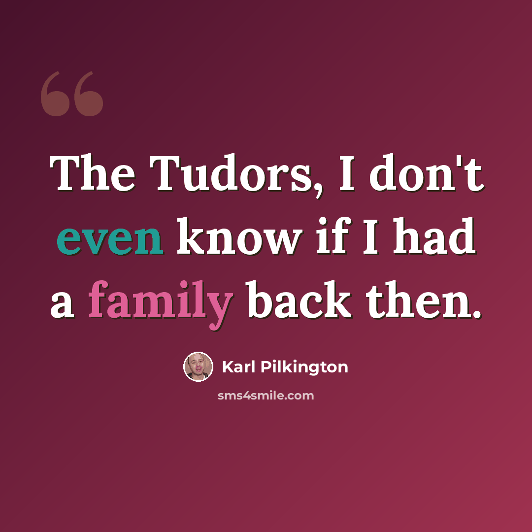 “The Tudors, I don't even know if I had a family back then.” quote by Karl Pilkington