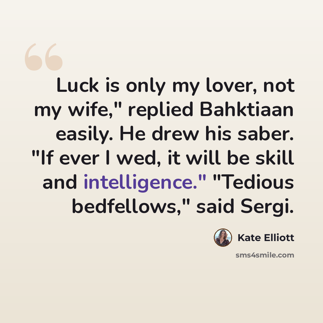 “Luck is only my lover, not my wife," replied Bahktiaan easily. He drew his saber. "If ever I wed, it will be skill and intelligence." "Tedious bedfellows," said Sergi.” quote by Kate Elliott