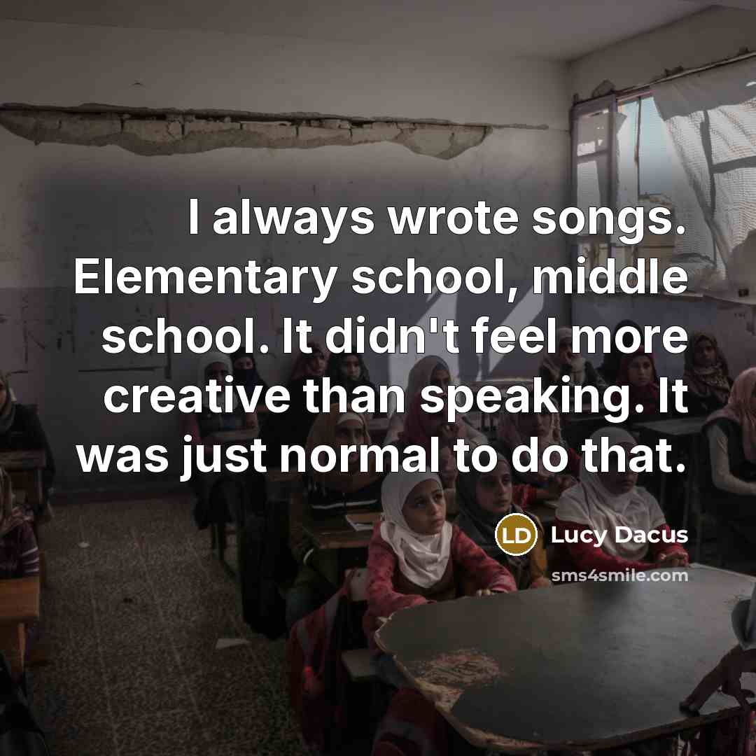“I always wrote songs. Elementary school, middle school. It didn't feel more creative than speaking. It was just normal to do that.” quote by Lucy Dacus