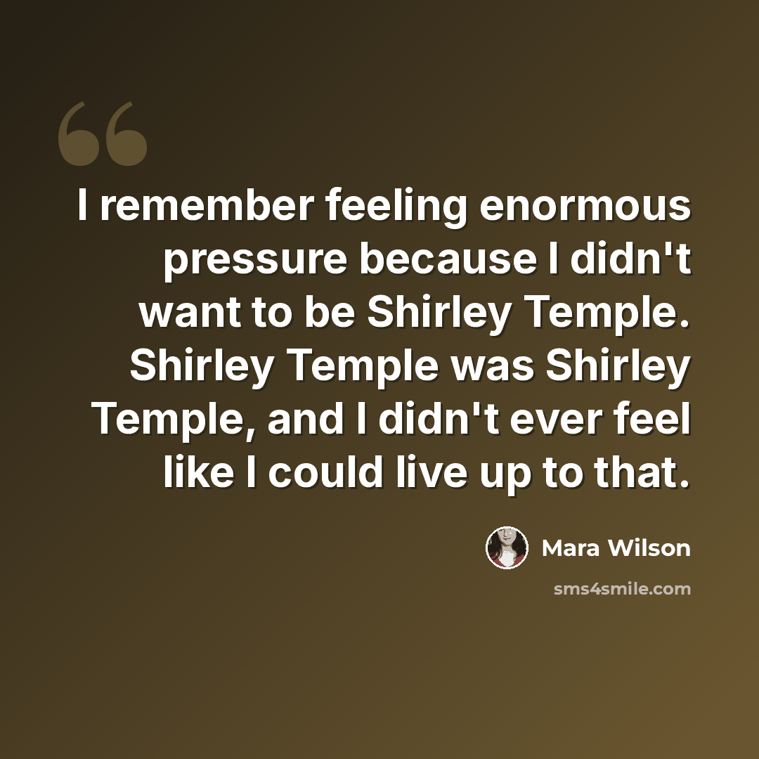 “I remember feeling enormous pressure because I didn't want to be Shirley Temple. Shirley Temple was Shirley Temple, and I didn't ever feel like I could live up to that.” quote by Mara Wilson