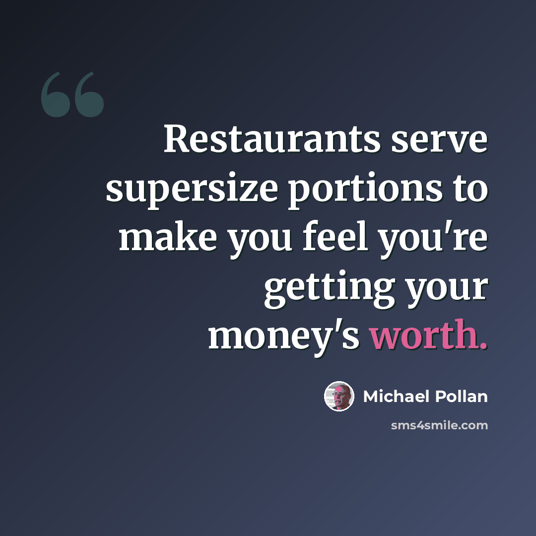 “Restaurants serve supersize portions to make you feel you're getting your money's worth.” quote by Michael Pollan