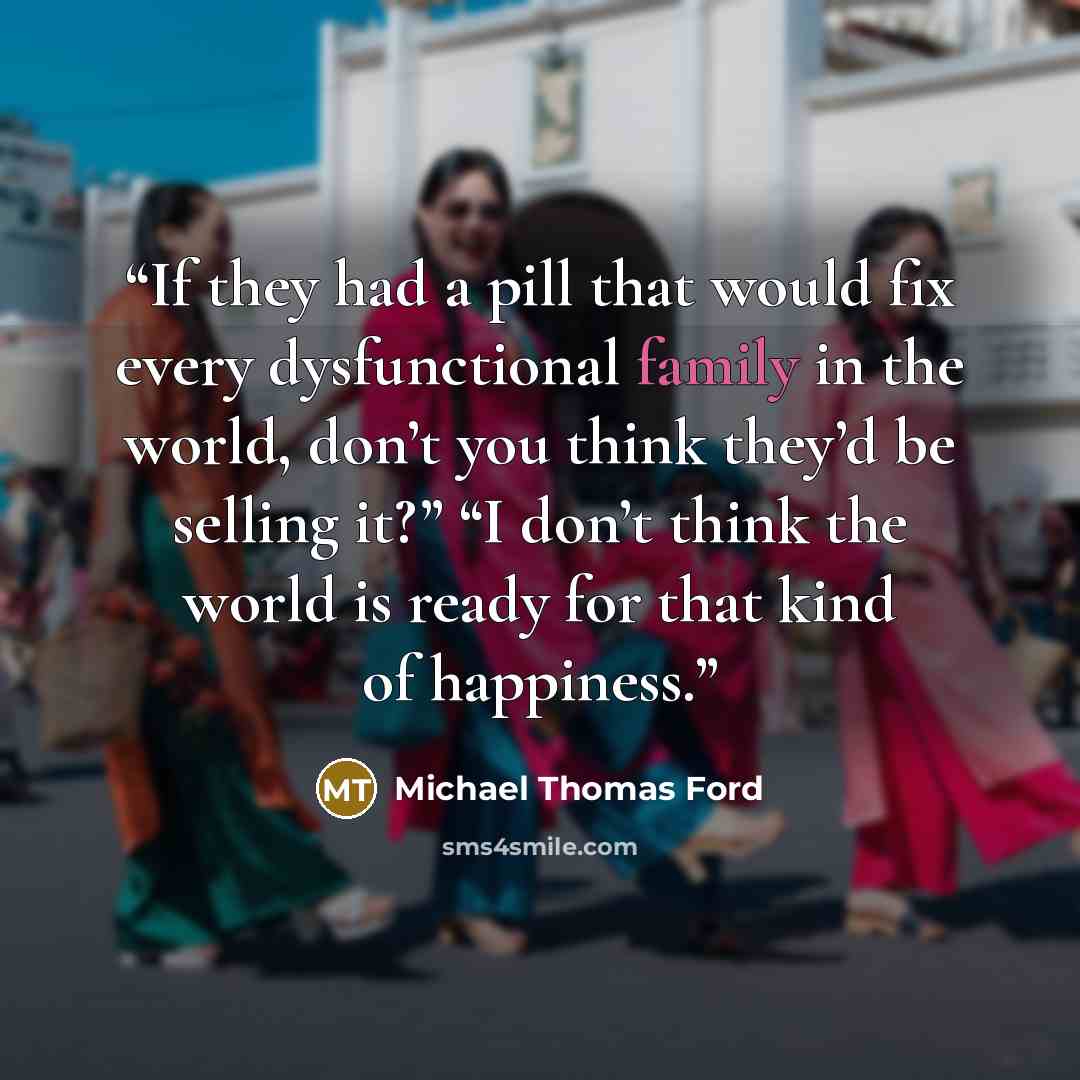 “If they had a pill that would fix every dysfunctional family in the world, don’t you think they’d be selling it?” “I don’t think the world is ready for that kind of happiness.” quote by Michael Thomas Ford