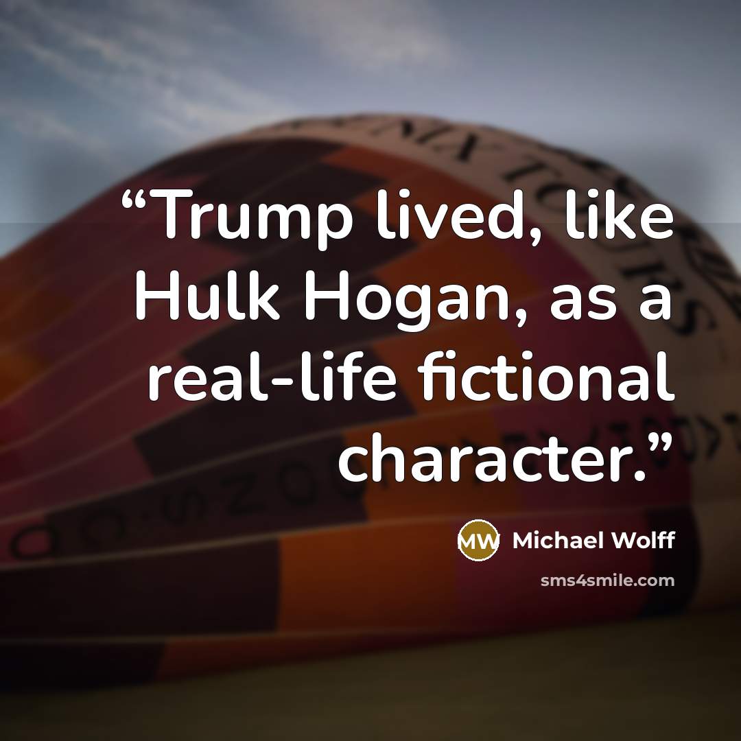 “Trump lived, like Hulk Hogan, as a real-life fictional character.” quote by Michael Wolff