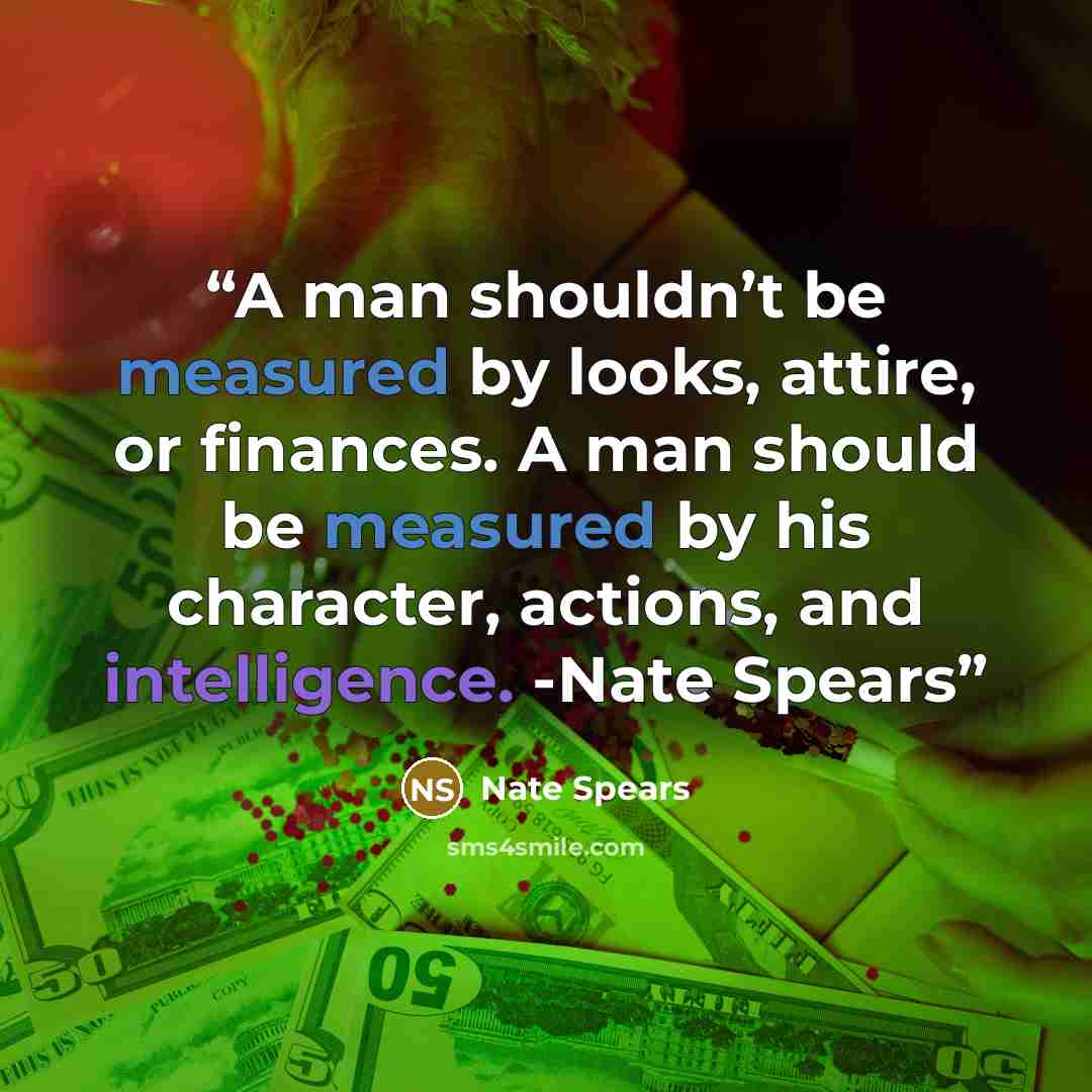 “A man shouldn’t be measured by looks, attire, or finances. A man should be measured by his character, actions, and intelligence. -Nate Spears” quote by Nate Spears