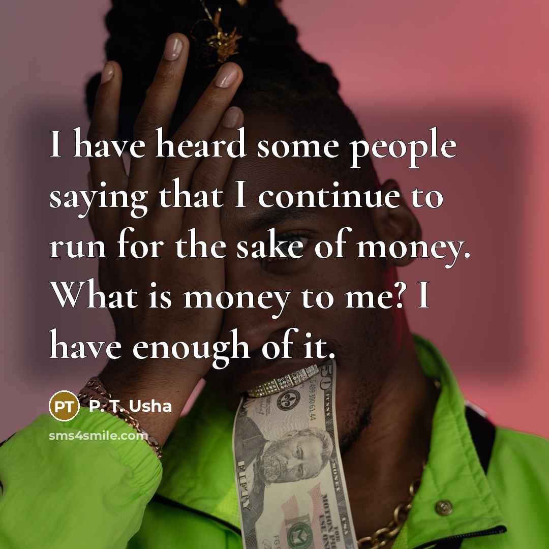 “I have heard some people saying that I continue to run for the sake of money. What is money to me? I have enough of it.” quote by P. T. Usha