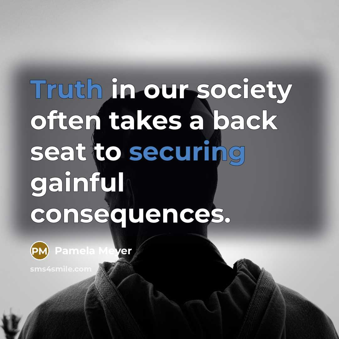 “Truth in our society often takes a back seat to securing gainful consequences.” quote by Pamela Meyer