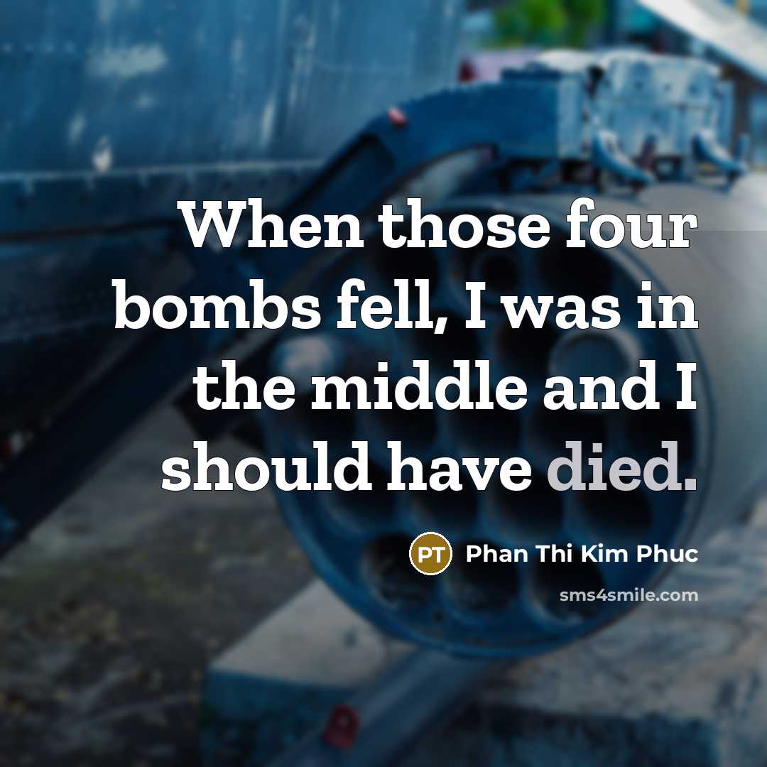 “When those four bombs fell, I was in the middle and I should have died.” quote by Phan Thi Kim Phuc