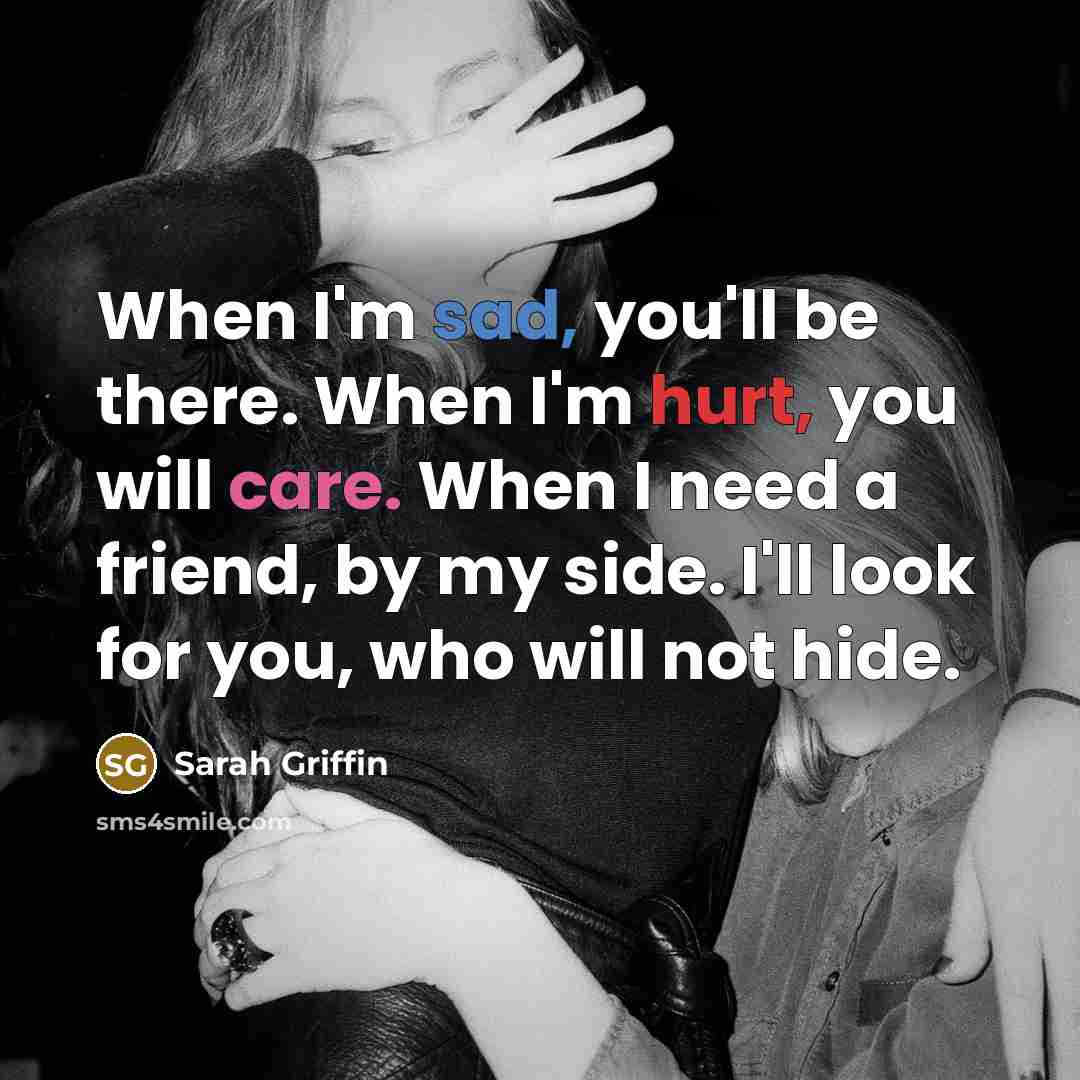 “When I'm sad, you'll be there. When I'm hurt, you will care. When I need a friend, by my side. I'll look for you, who will not hide.” quote by Sarah Griffin