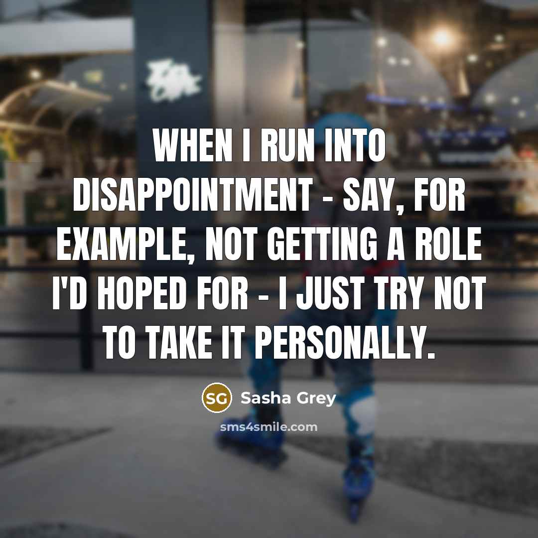“When I run into disappointment - say, for example, not getting a role I'd hoped for - I just try not to take it personally.” quote by Sasha Grey