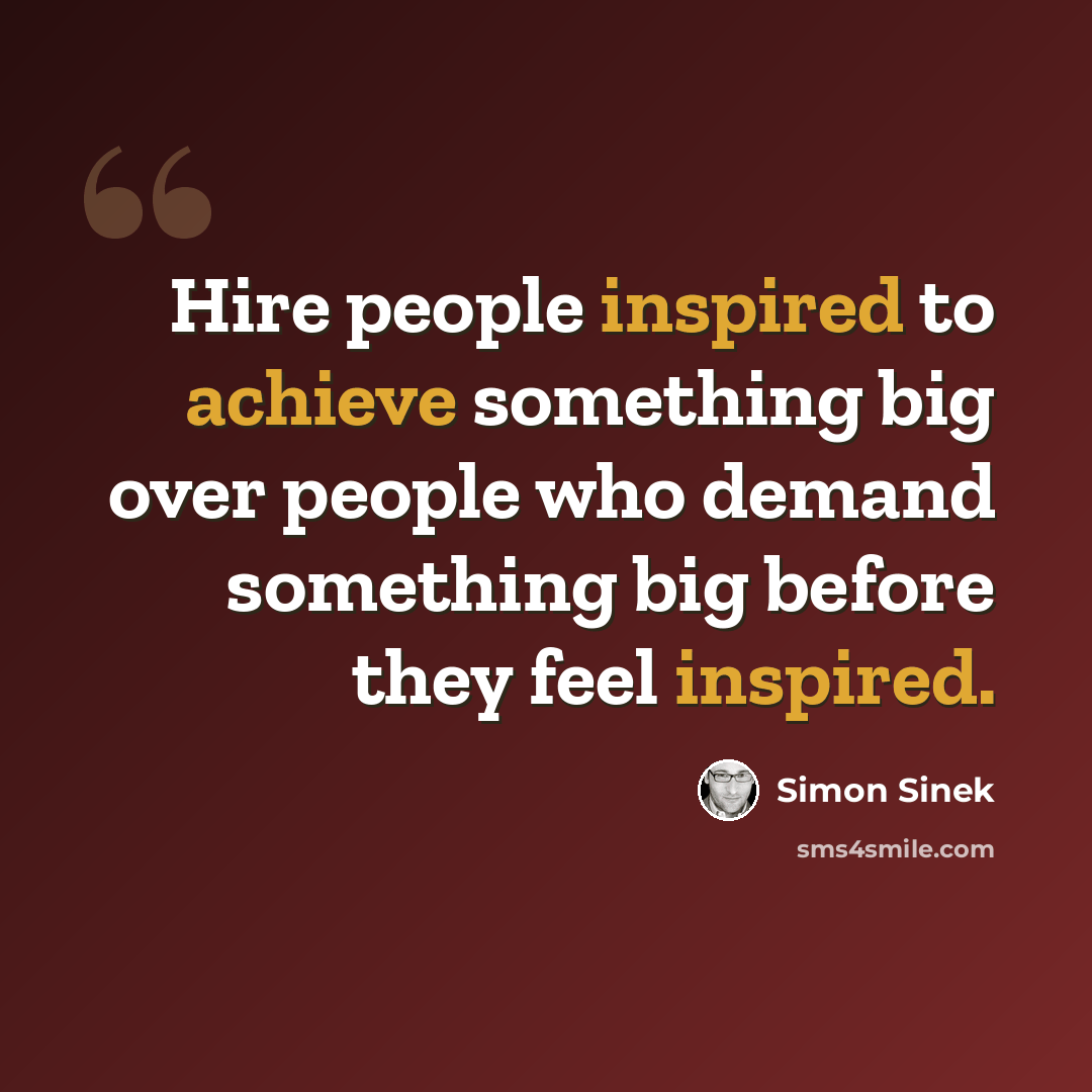 “Hire people inspired to achieve something big over people who demand something big before they feel inspired.” quote by Simon Sinek