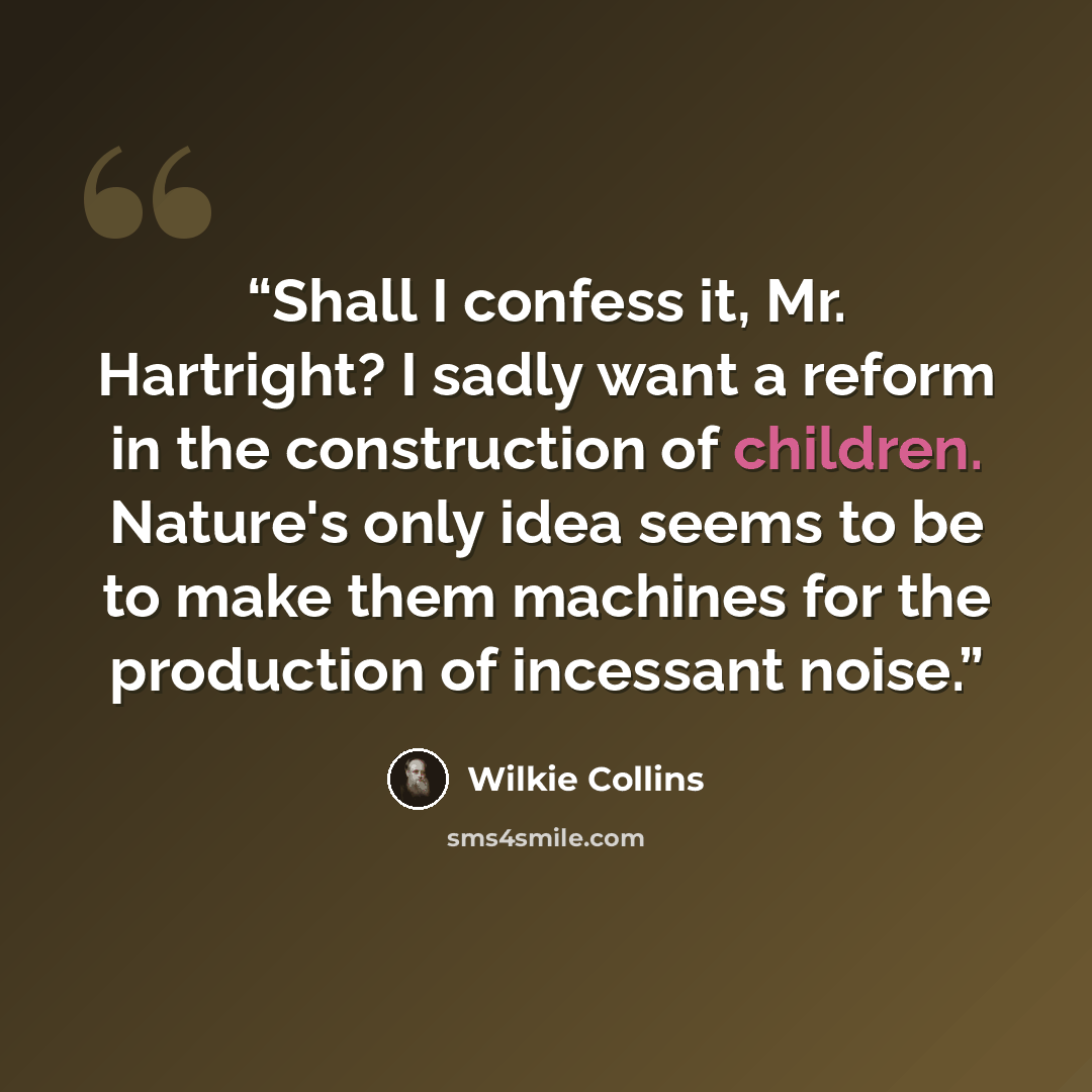 “Shall I confess it, Mr. Hartright? I sadly want a reform in the construction of children. Nature's only idea seems to be to make them machines for the production of incessant noise.” quote by Wilkie Collins