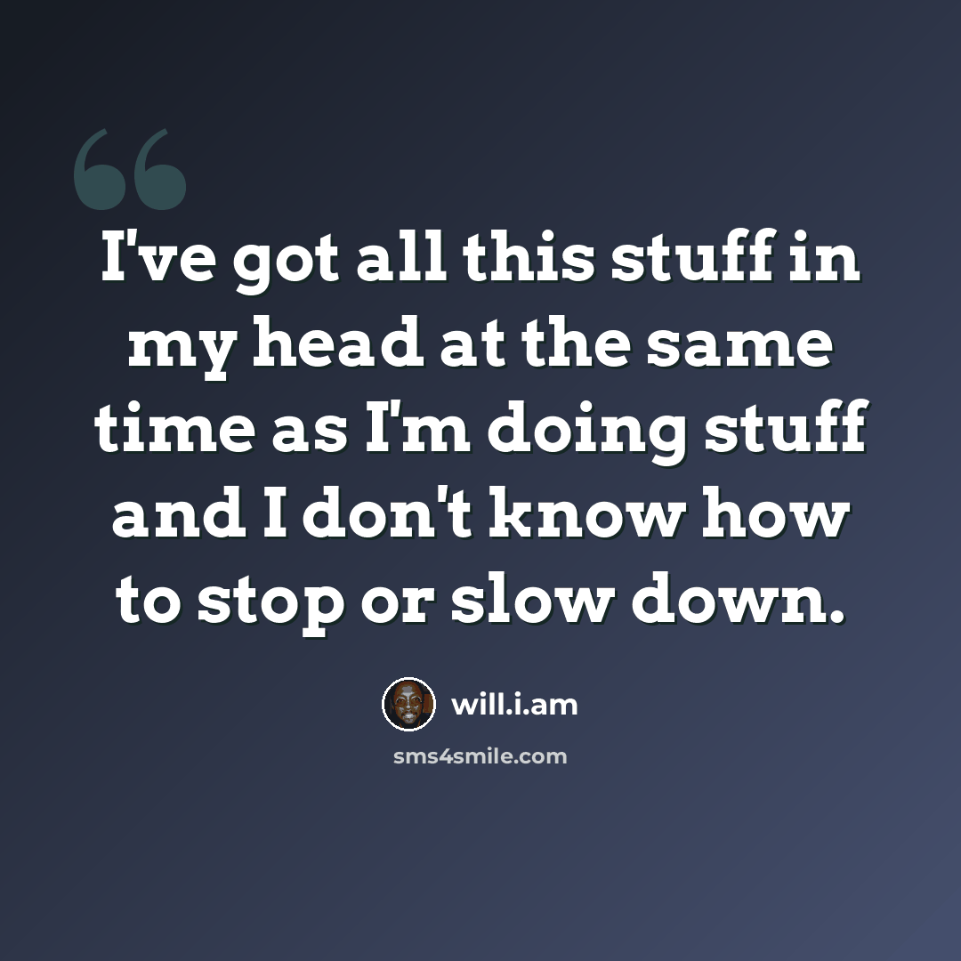 “I've got all this stuff in my head at the same time as I'm doing stuff and I don't know how to stop or slow down.” quote by will.i.am