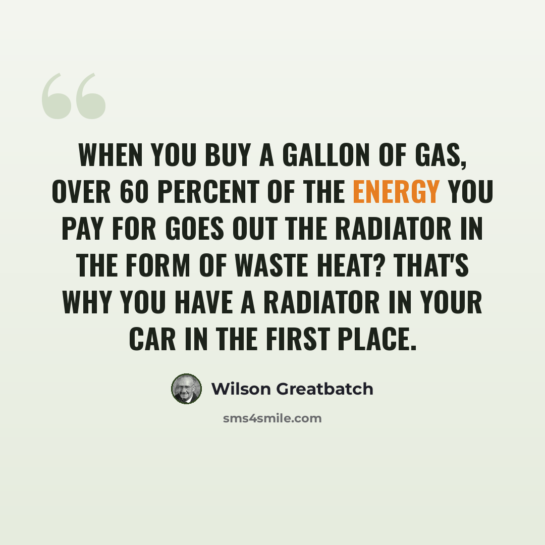 “When you buy a gallon of gas, over 60 percent of the energy you pay for goes out the radiator in the form of waste heat? That's why you have a radiator in your car in the first place.” quote by Wilson Greatbatch