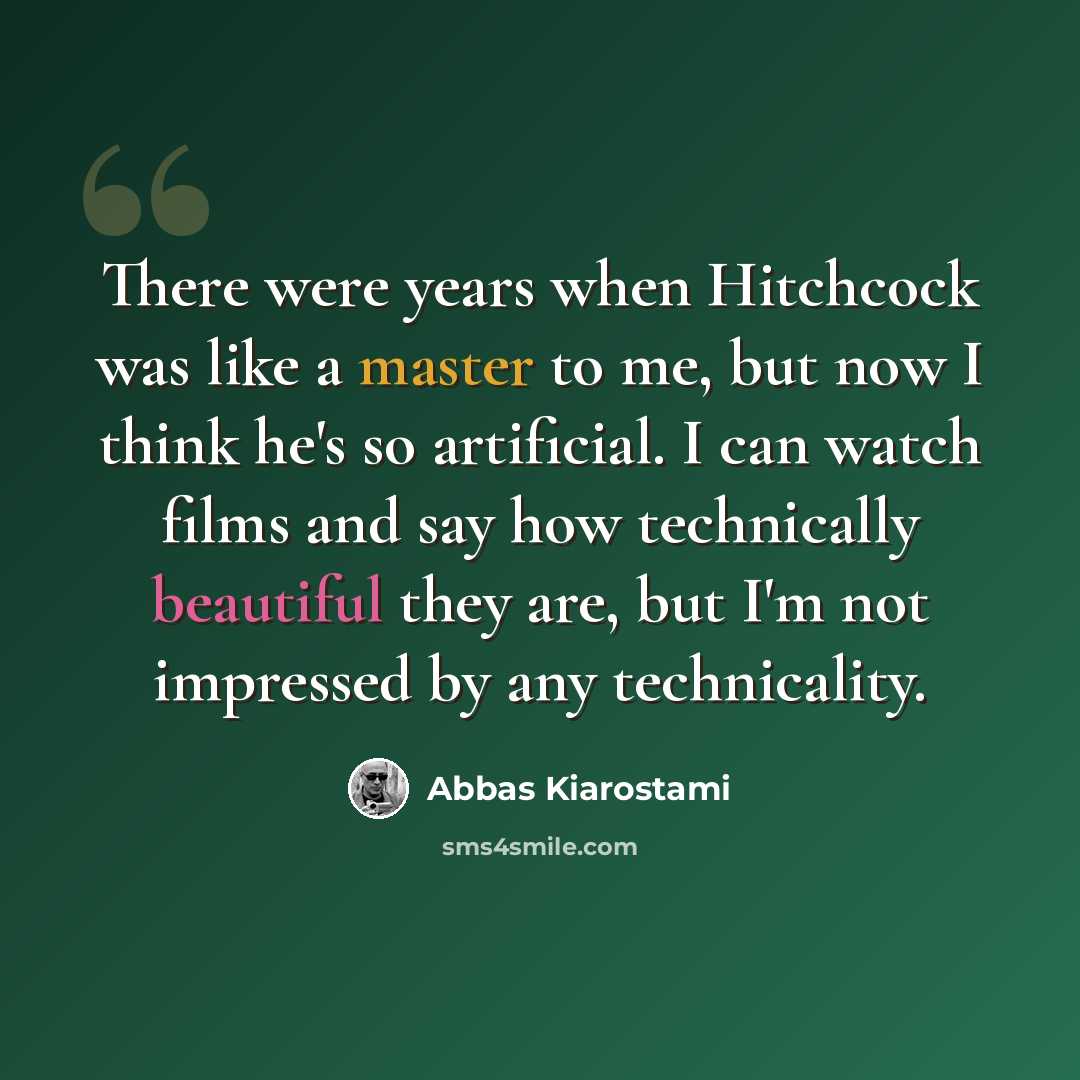 “There were years when Hitchcock was like a master to me, but now I think he's so artificial. I can watch films and say how technically beautiful they are, but I'm not impressed by any technicality.” quote by Abbas Kiarostami