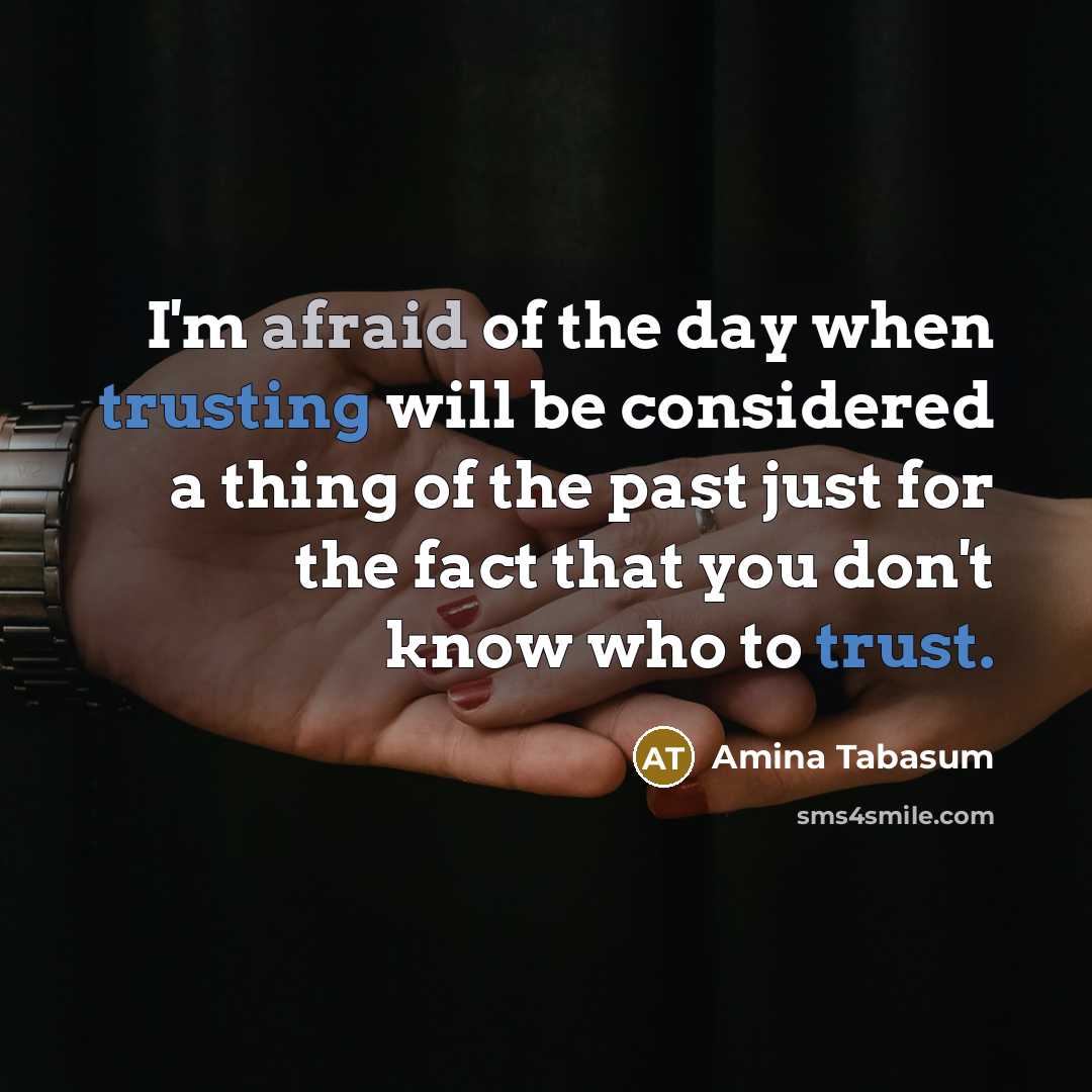 “I'm afraid of the day when trusting will be considered a thing of the past just for the fact that you don't know who to trust.” quote by Amina Tabasum